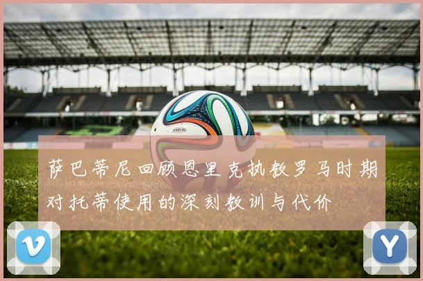 萨巴蒂尼回顾恩里克执教罗马时期对托蒂使用的深刻教训与代价