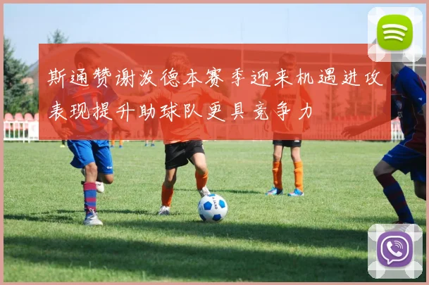 斯通赞谢泼德本赛季迎来机遇进攻表现提升助球队更具竞争力