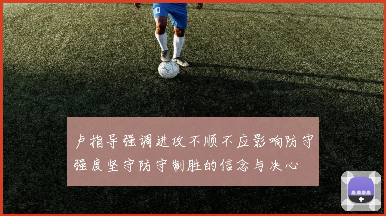 卢指导强调进攻不顺不应影响防守强度坚守防守制胜的信念与决心