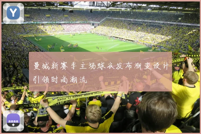 曼城新赛季主场球衣发布渐变设计引领时尚潮流