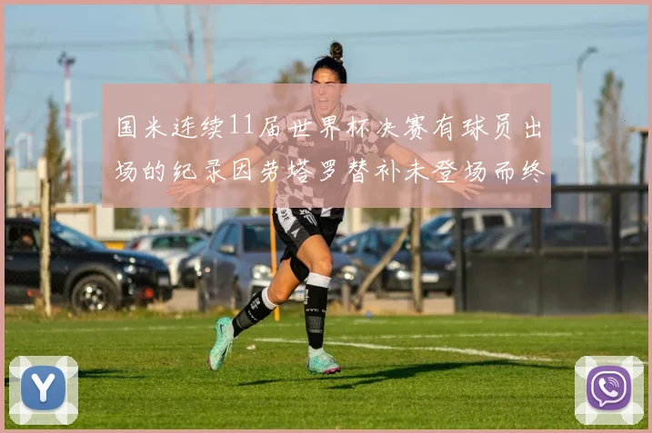 国米连续11届世界杯决赛有球员出场的纪录因劳塔罗替补未登场而终止