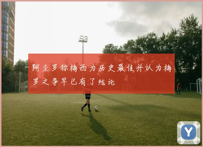 阿圭罗称梅西为历史最佳并认为梅罗之争早已有了结论
