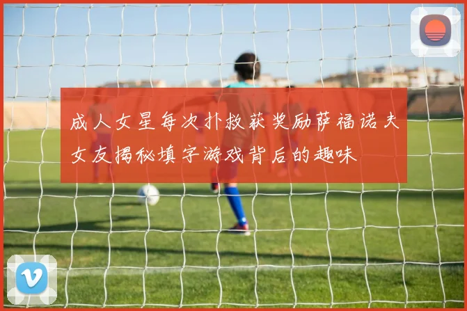 成人女星每次扑救获奖励萨福诺夫女友揭秘填字游戏背后的趣味