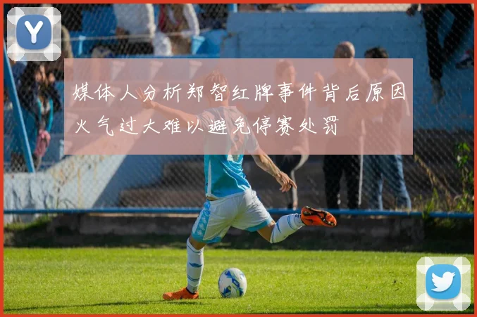 媒体人分析郑智红牌事件背后原因火气过大难以避免停赛处罚