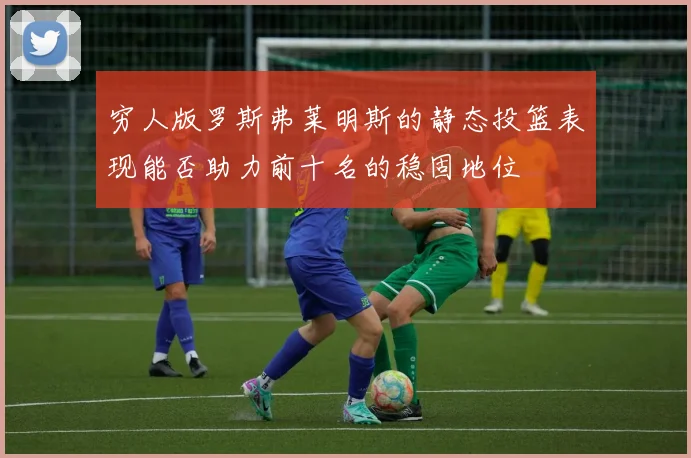 穷人版罗斯弗莱明斯的静态投篮表现能否助力前十名的稳固地位
