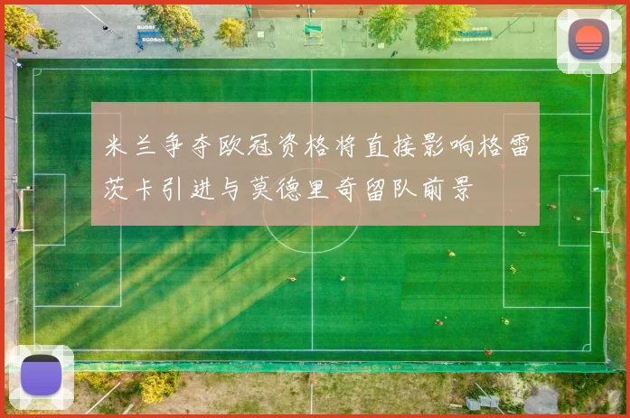 米兰争夺欧冠资格将直接影响格雷茨卡引进与莫德里奇留队前景