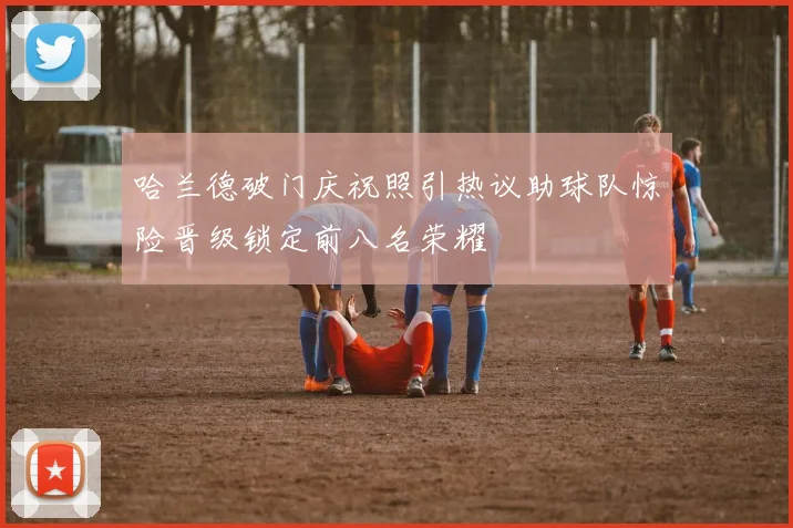 哈兰德破门庆祝照引热议助球队惊险晋级锁定前八名荣耀