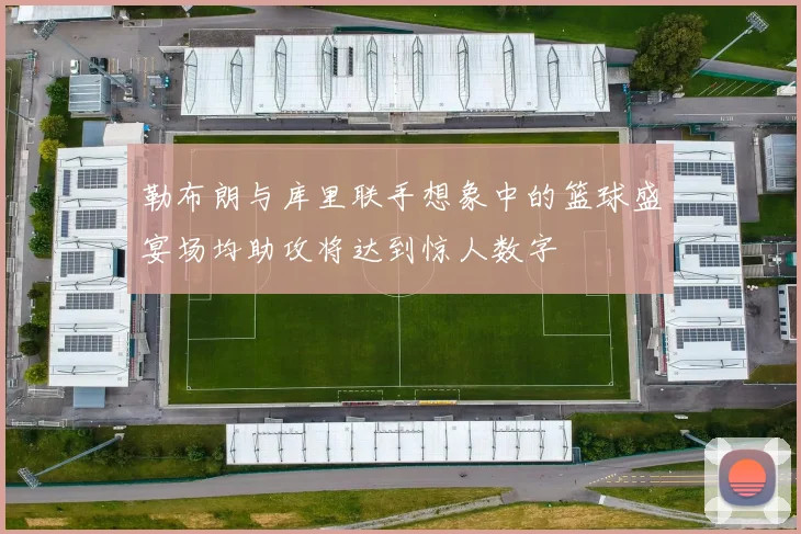 勒布朗与库里联手想象中的篮球盛宴场均助攻将达到惊人数字