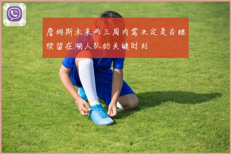 詹姆斯未来两三周内需决定是否继续留在湖人队的关键时刻