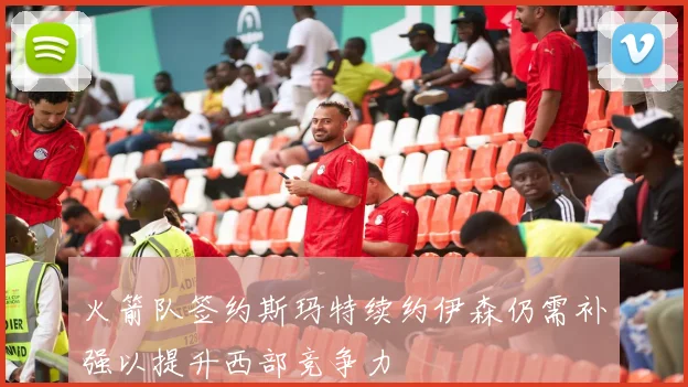 火箭队签约斯玛特续约伊森仍需补强以提升西部竞争力