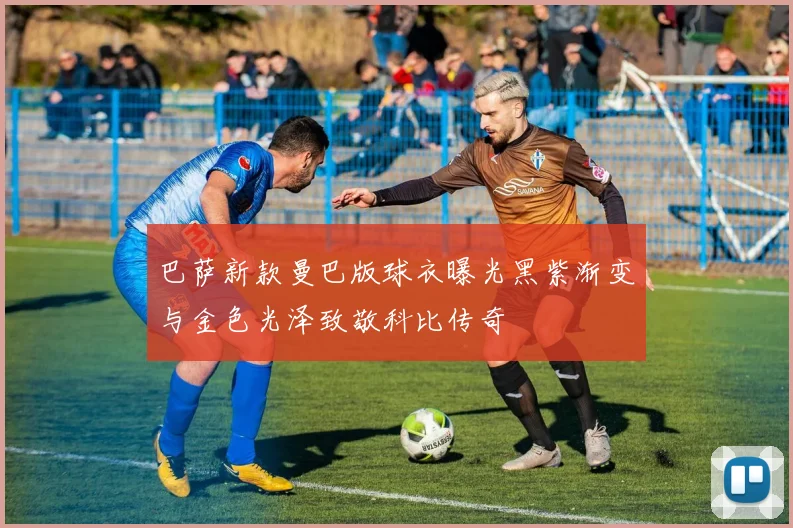 巴萨新款曼巴版球衣曝光黑紫渐变与金色光泽致敬科比传奇