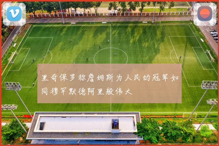 里奇保罗称詹姆斯为人民的冠军如同穆罕默德阿里般伟大