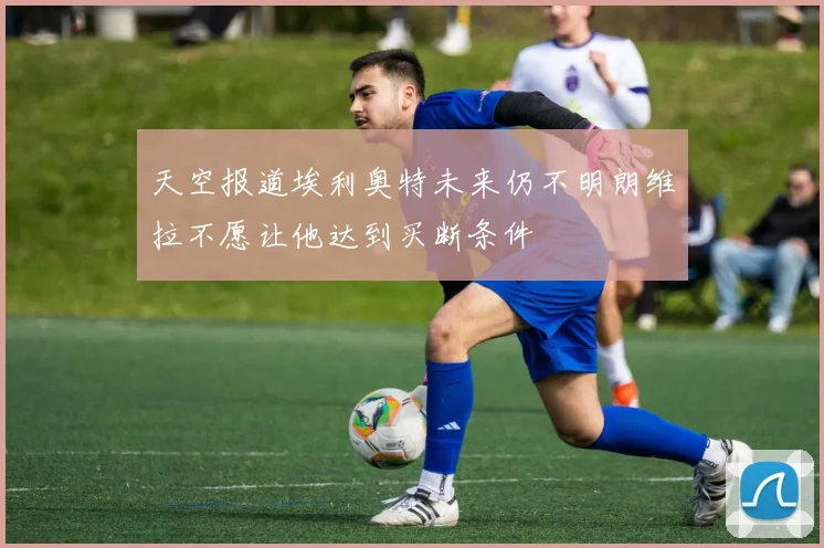 天空报道埃利奥特未来仍不明朗维拉不愿让他达到买断条件