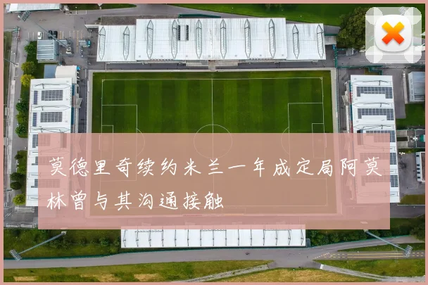 莫德里奇续约米兰一年成定局阿莫林曾与其沟通接触