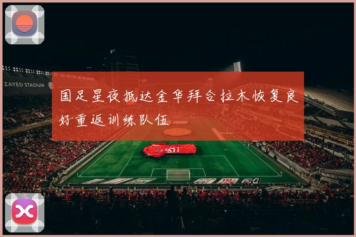 国足星夜抵达金华拜合拉木恢复良好重返训练队伍
