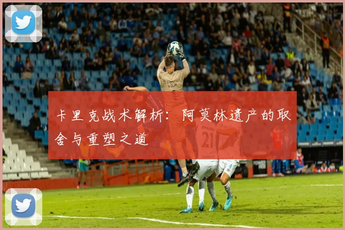卡里克战术解析：阿莫林遗产的取舍与重塑之道