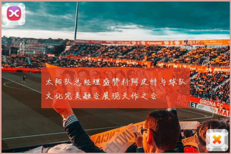 太阳队总经理盛赞科阿皮特与球队文化完美融合展现天作之合
