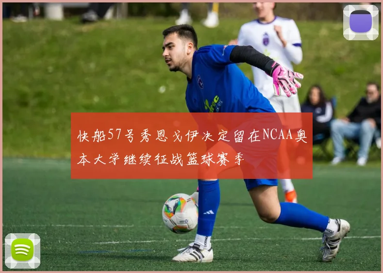 快船57号秀恩戈伊决定留在NCAA奥本大学继续征战篮球赛季