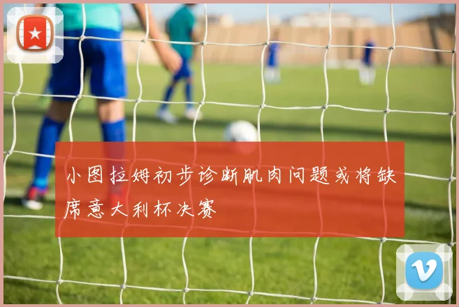 小图拉姆初步诊断肌肉问题或将缺席意大利杯决赛