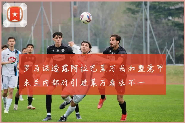 罗马诺透露阿拉巴莱万或加盟意甲米兰内部对引进莱万看法不一