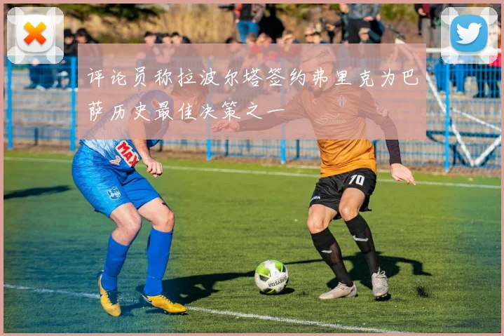 评论员称拉波尔塔签约弗里克为巴萨历史最佳决策之一