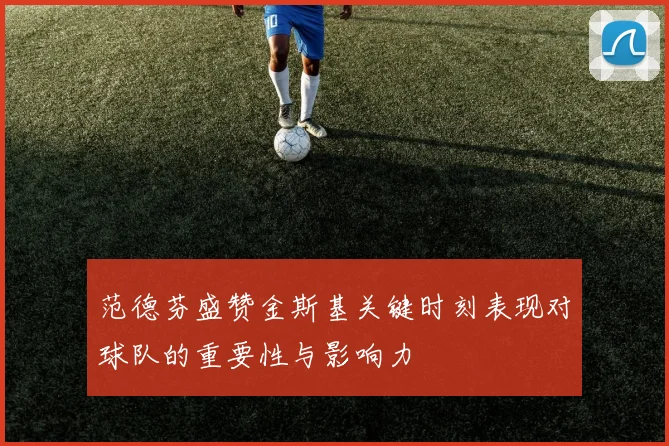 范德芬盛赞金斯基关键时刻表现对球队的重要性与影响力