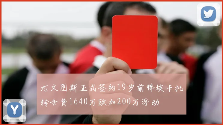尤文图斯正式签约19岁前锋埃卡托转会费1640万欧加200万浮动