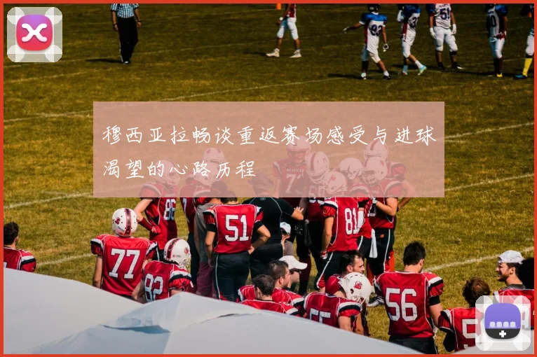 穆西亚拉畅谈重返赛场感受与进球渴望的心路历程
