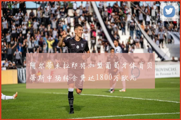 阿尔蒂米拉即将加盟葡萄牙体育贝蒂斯中场转会费达1800万欧元