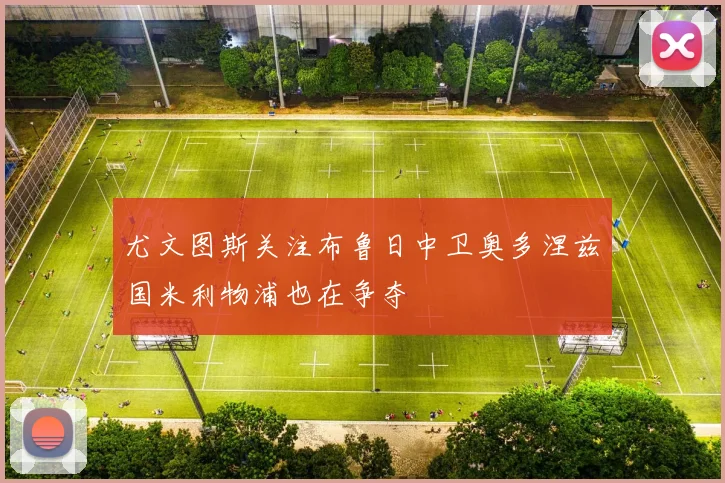 尤文图斯关注布鲁日中卫奥多涅兹国米利物浦也在争夺