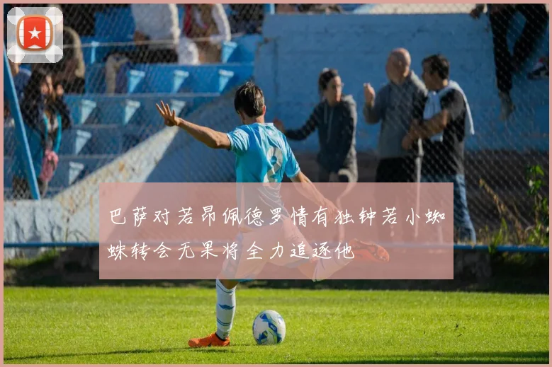 巴萨对若昂佩德罗情有独钟若小蜘蛛转会无果将全力追逐他