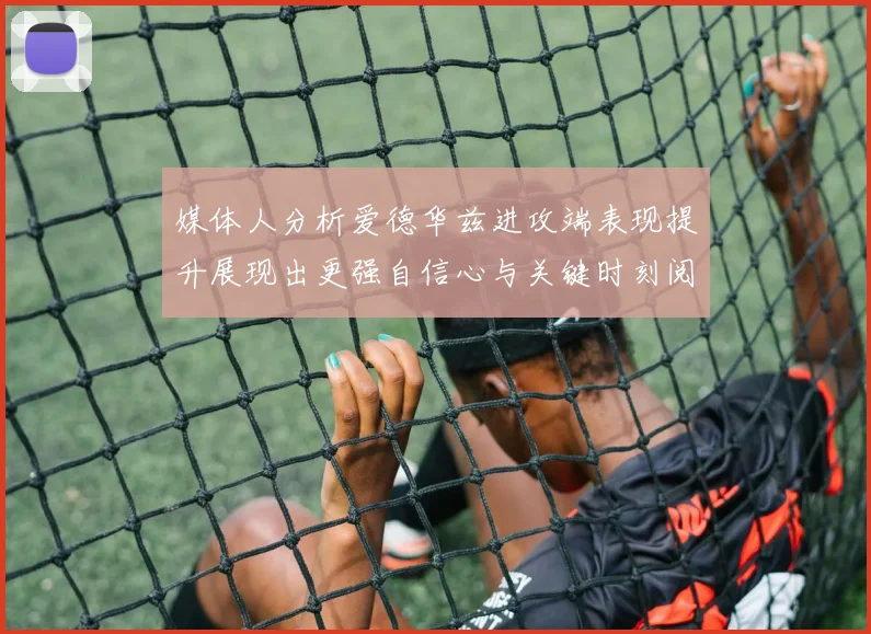 媒体人分析爱德华兹进攻端表现提升展现出更强自信心与关键时刻阅读能力