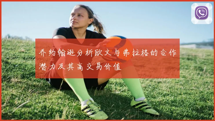 乔约翰逊分析欧文与弗拉格的合作潜力及其高交易价值