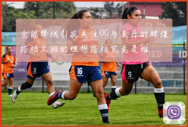 全能锋线引发关注OG与麦丹的辉煌搭档文班的理想搭档究竟是谁