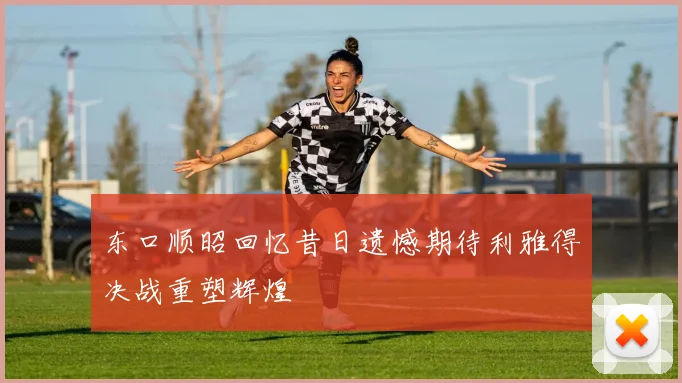 东口顺昭回忆昔日遗憾期待利雅得决战重塑辉煌